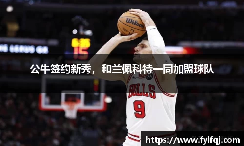 公牛签约新秀，和兰佩科特一同加盟球队