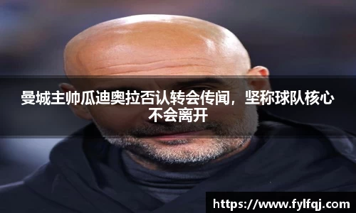 曼城主帅瓜迪奥拉否认转会传闻，坚称球队核心不会离开