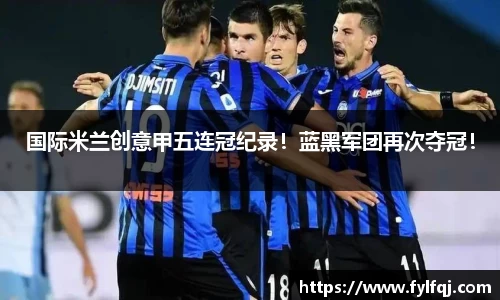 国际米兰创意甲五连冠纪录！蓝黑军团再次夺冠！