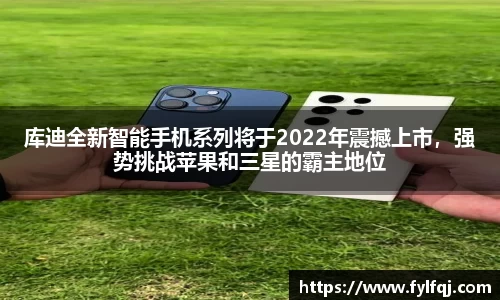 库迪全新智能手机系列将于2022年震撼上市，强势挑战苹果和三星的霸主地位