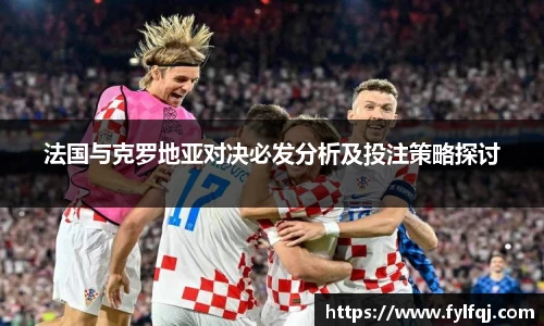法国与克罗地亚对决必发分析及投注策略探讨