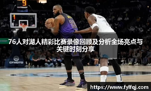 76人对湖人精彩比赛录像回顾及分析全场亮点与关键时刻分享