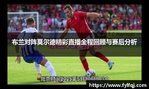 布兰对阵莫尔德精彩直播全程回顾与赛后分析