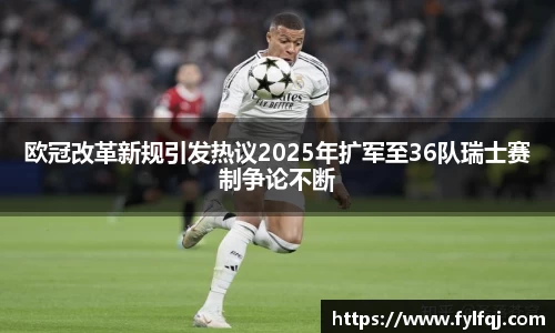 欧冠改革新规引发热议2025年扩军至36队瑞士赛制争论不断
