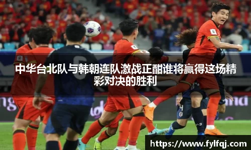 中华台北队与韩朝连队激战正酣谁将赢得这场精彩对决的胜利