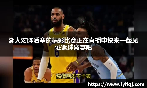 湖人对阵活塞的精彩比赛正在直播中快来一起见证篮球盛宴吧
