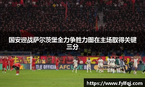 国安迎战萨尔茨堡全力争胜力图在主场取得关键三分