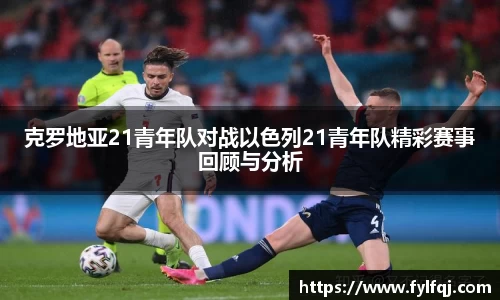 克罗地亚21青年队对战以色列21青年队精彩赛事回顾与分析