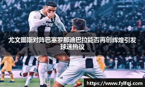 尤文图斯对阵巴塞罗那迪巴拉能否再创辉煌引发球迷热议