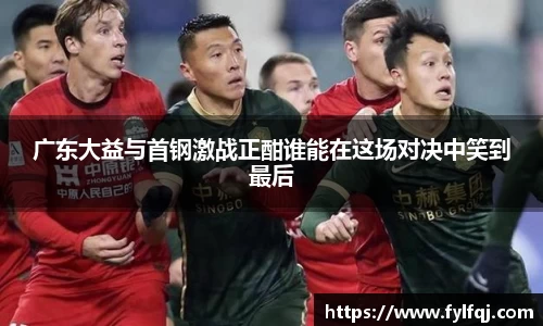 广东大益与首钢激战正酣谁能在这场对决中笑到最后