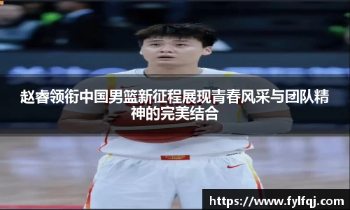 赵睿领衔中国男篮新征程展现青春风采与团队精神的完美结合
