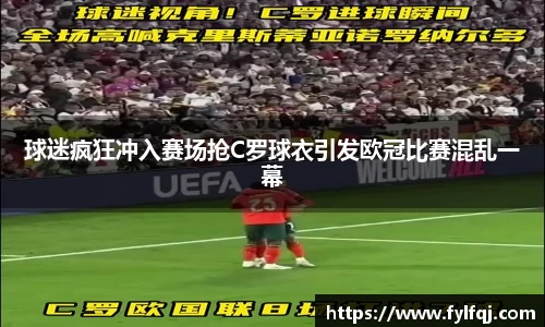球迷疯狂冲入赛场抢C罗球衣引发欧冠比赛混乱一幕