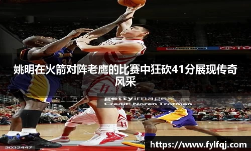 姚明在火箭对阵老鹰的比赛中狂砍41分展现传奇风采