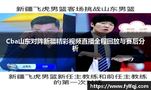Cba山东对阵新疆精彩视频直播全程回放与赛后分析