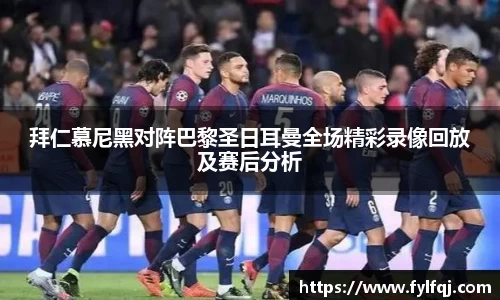 拜仁慕尼黑对阵巴黎圣日耳曼全场精彩录像回放及赛后分析