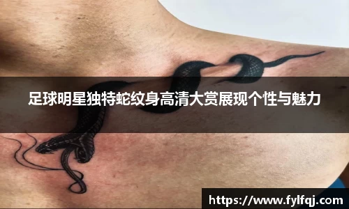 足球明星独特蛇纹身高清大赏展现个性与魅力