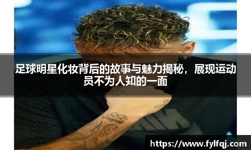 足球明星化妆背后的故事与魅力揭秘，展现运动员不为人知的一面