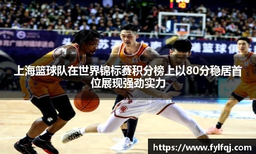 上海篮球队在世界锦标赛积分榜上以80分稳居首位展现强劲实力