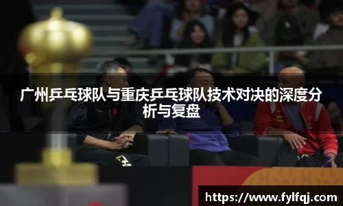 广州乒乓球队与重庆乒乓球队技术对决的深度分析与复盘
