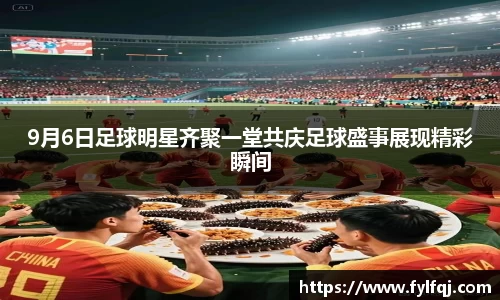9月6日足球明星齐聚一堂共庆足球盛事展现精彩瞬间