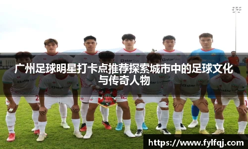 广州足球明星打卡点推荐探索城市中的足球文化与传奇人物